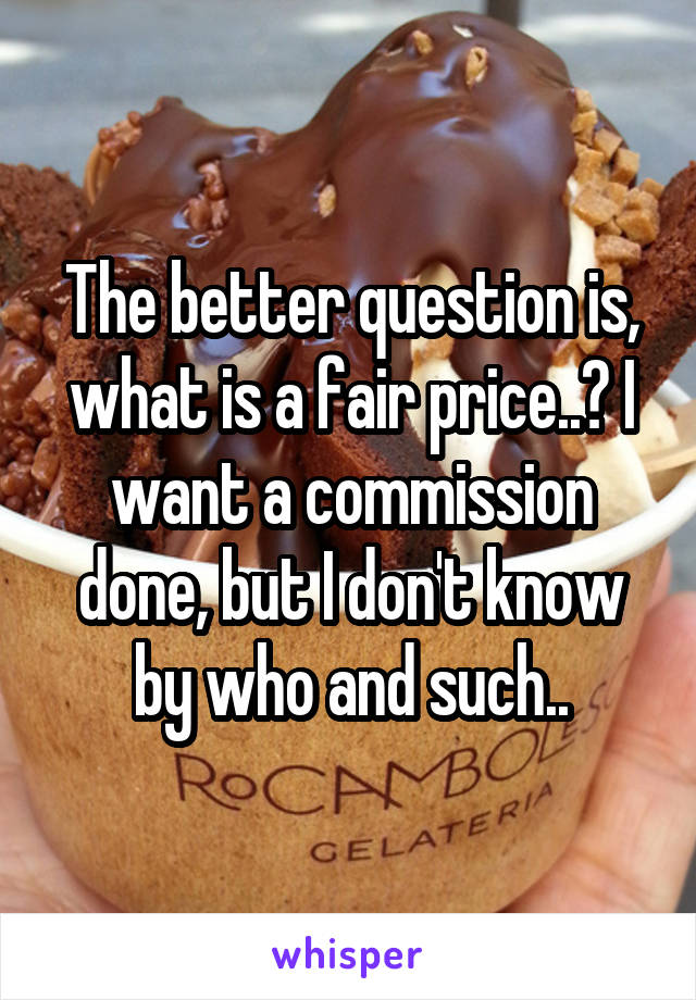 The better question is, what is a fair price..? I want a commission done, but I don't know by who and such..