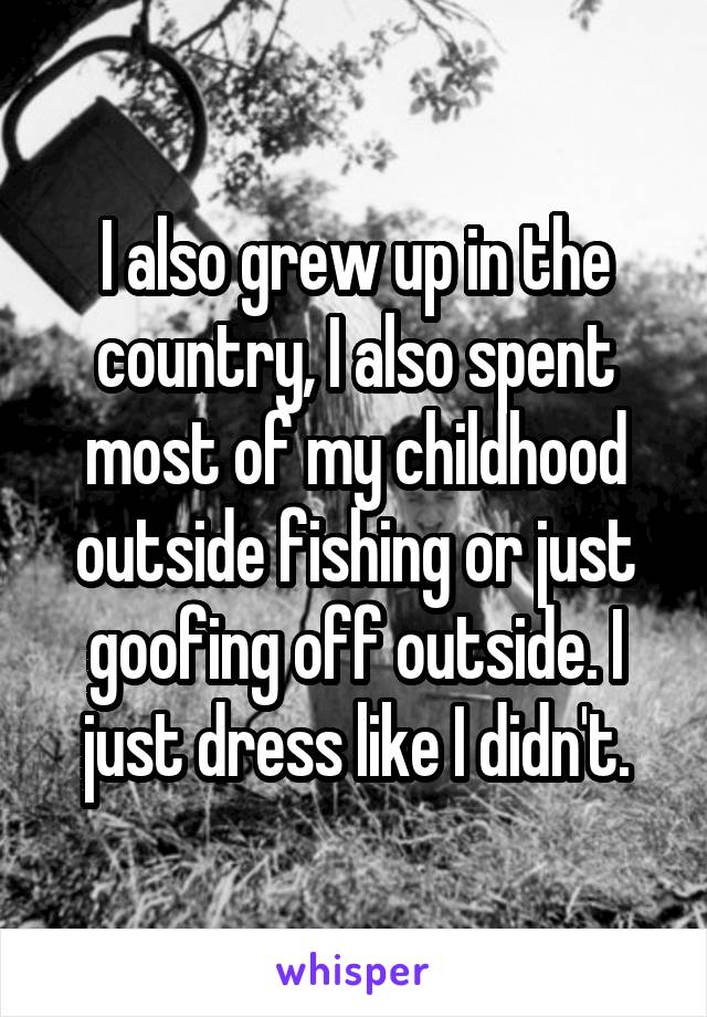 I also grew up in the country, I also spent most of my childhood outside fishing or just goofing off outside. I just dress like I didn't.