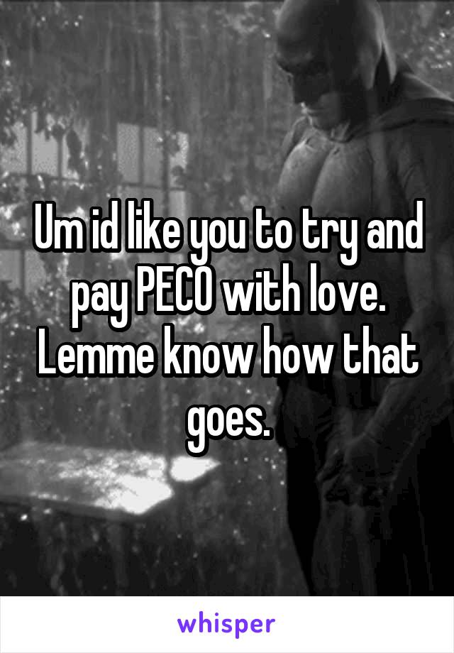 Um id like you to try and pay PECO with love. Lemme know how that goes.