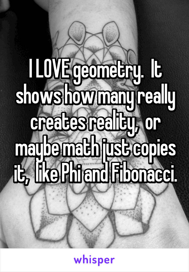 I LOVE geometry.  It shows how many really creates reality,  or maybe math just copies it,  like Phi and Fibonacci. 