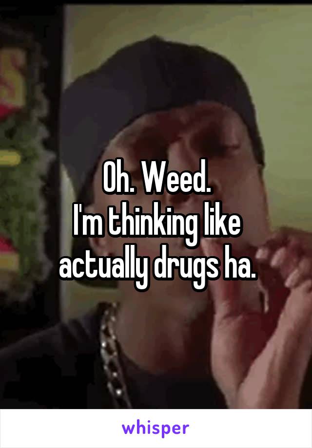 Oh. Weed.
I'm thinking like actually drugs ha.