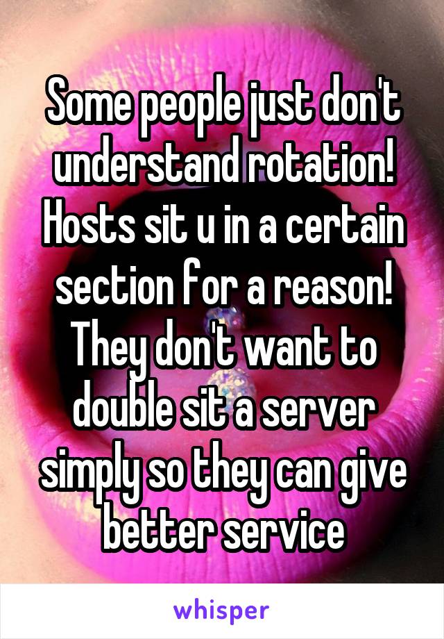 Some people just don't understand rotation! Hosts sit u in a certain section for a reason! They don't want to double sit a server simply so they can give better service