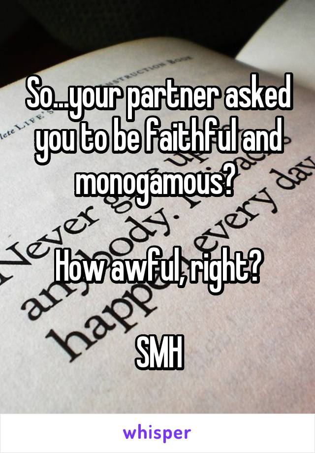 So...your partner asked you to be faithful and monogamous? 

How awful, right?

SMH
