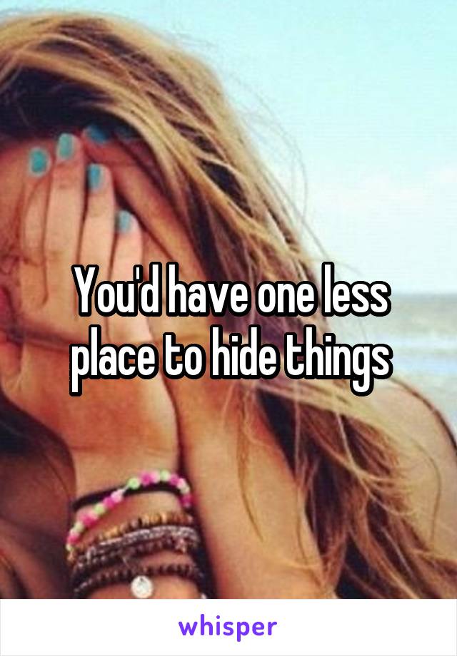 You'd have one less place to hide things