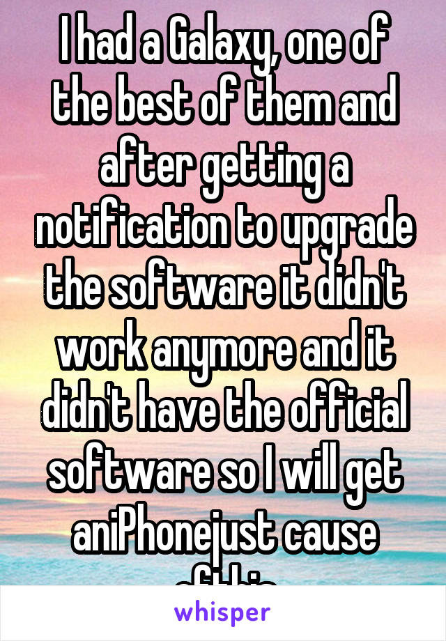 I had a Galaxy, one of the best of them and after getting a notification to upgrade the software it didn't work anymore and it didn't have the official software so I will get aniPhonejust cause ofthis