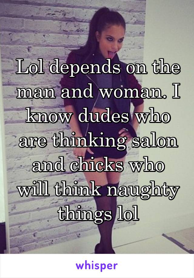 Lol depends on the man and woman. I know dudes who are thinking salon and chicks who will think naughty things lol