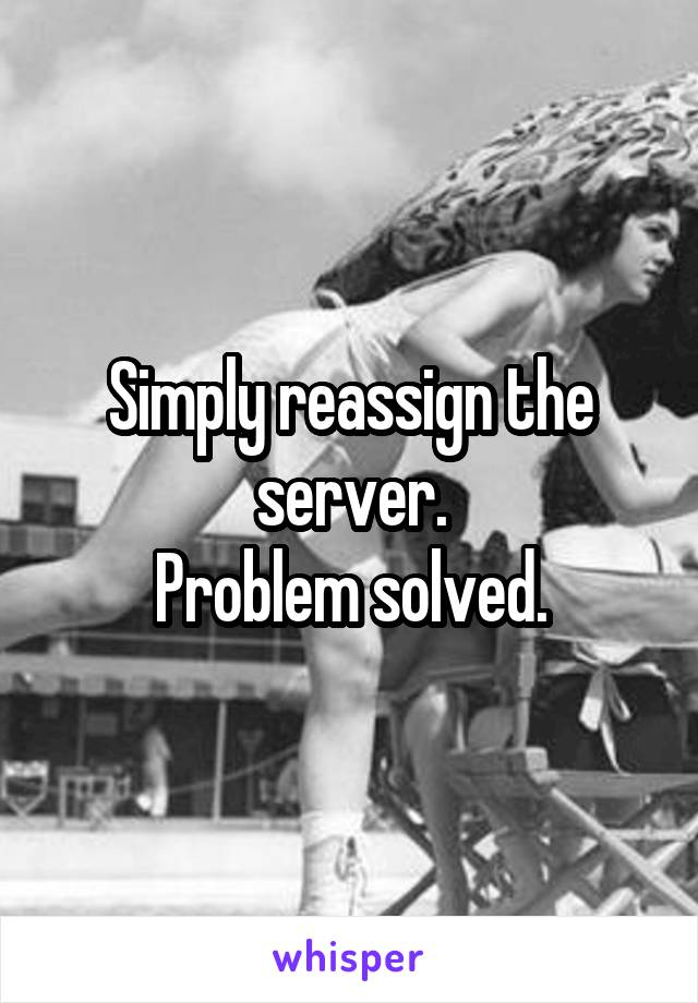 Simply reassign the server.
Problem solved.