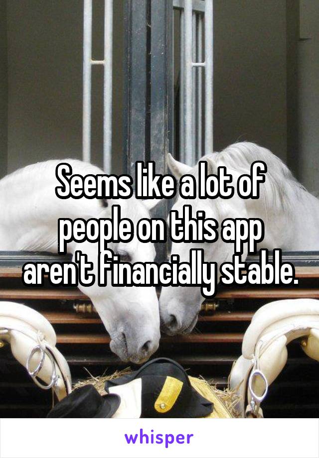 Seems like a lot of people on this app aren't financially stable.