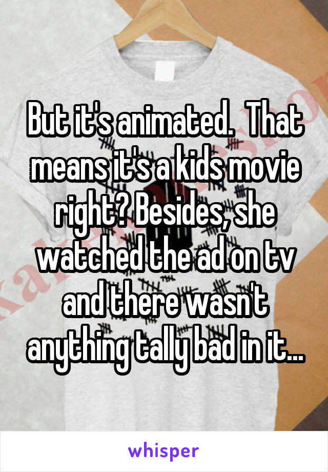 But it's animated.  That means it's a kids movie right? Besides, she watched the ad on tv and there wasn't anything tally bad in it...