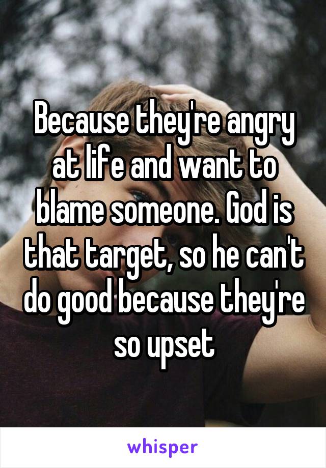 Because they're angry at life and want to blame someone. God is that target, so he can't do good because they're so upset