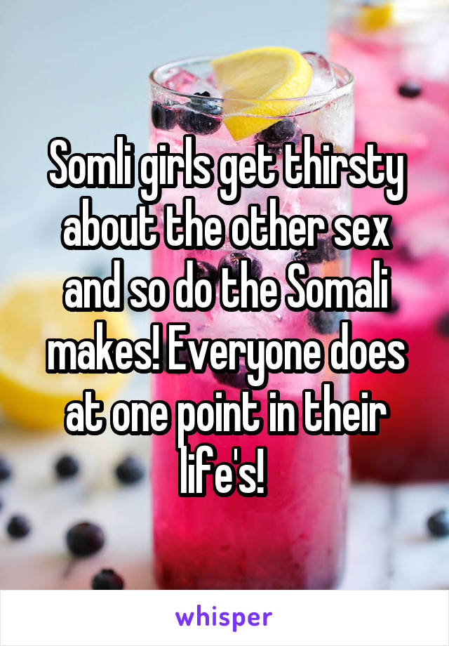 Somli girls get thirsty about the other sex and so do the Somali makes! Everyone does at one point in their life's! 