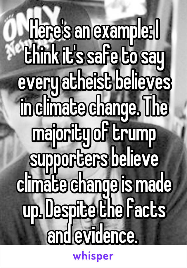 Here's an example: I think it's safe to say every atheist believes in climate change. The majority of trump supporters believe climate change is made up. Despite the facts and evidence. 