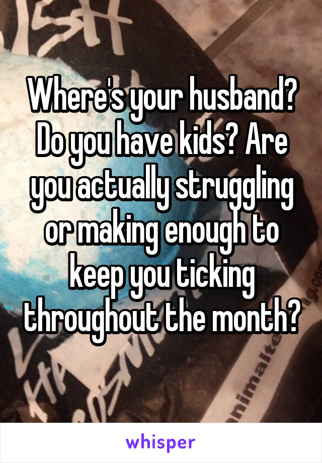 Where's your husband? Do you have kids? Are you actually struggling or making enough to keep you ticking throughout the month? 