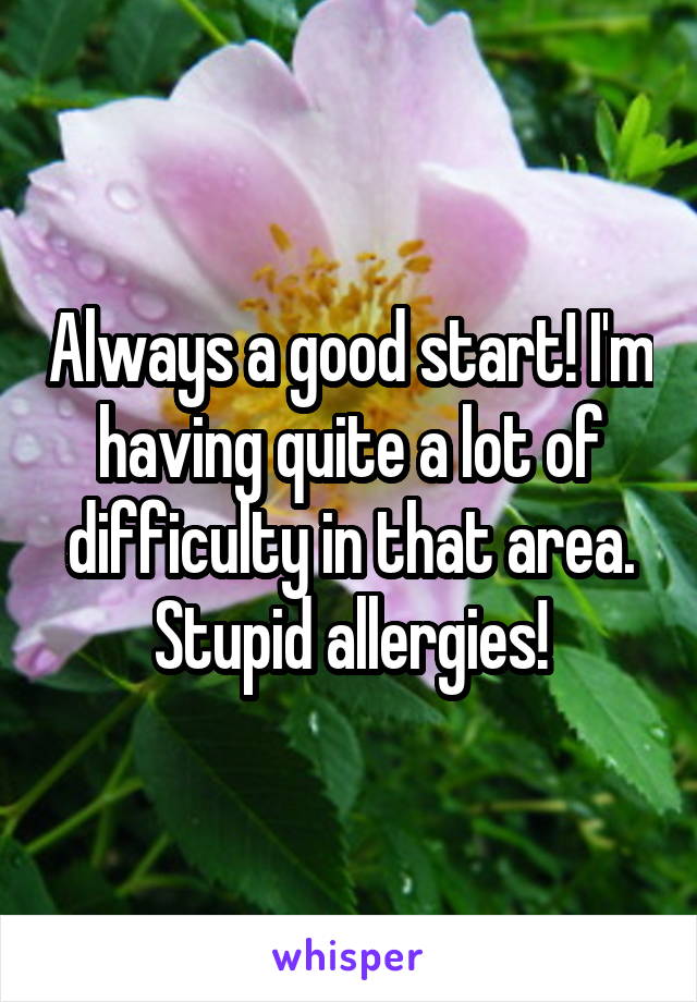 Always a good start! I'm having quite a lot of difficulty in that area. Stupid allergies!