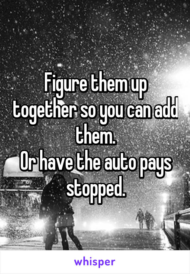 Figure them up together so you can add them.
Or have the auto pays stopped.