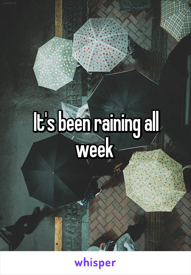 It's been raining all week 