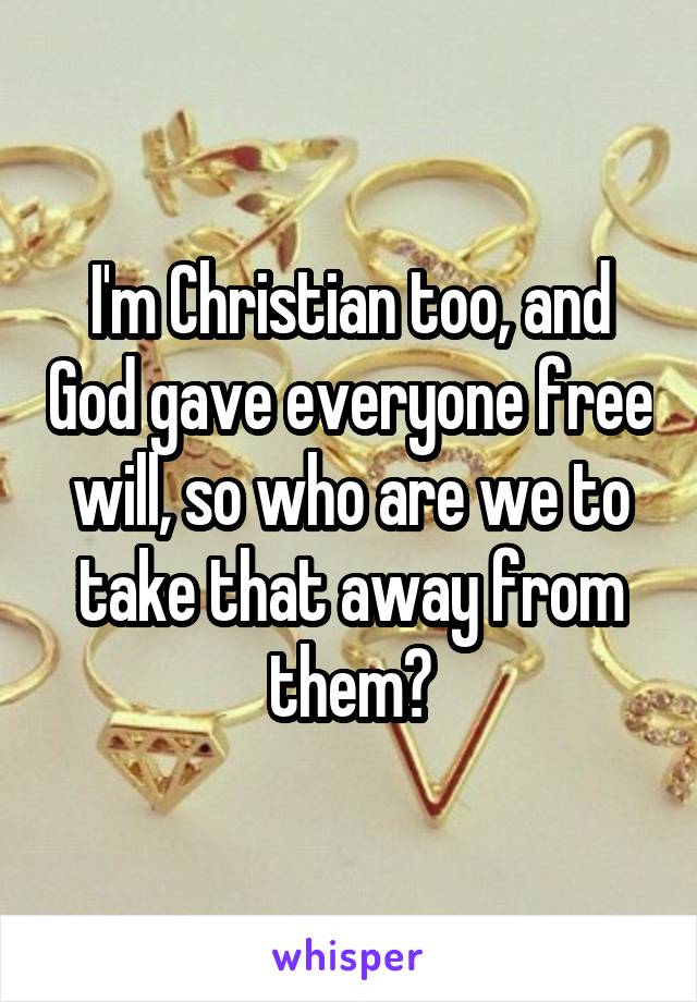 I'm Christian too, and God gave everyone free will, so who are we to take that away from them?