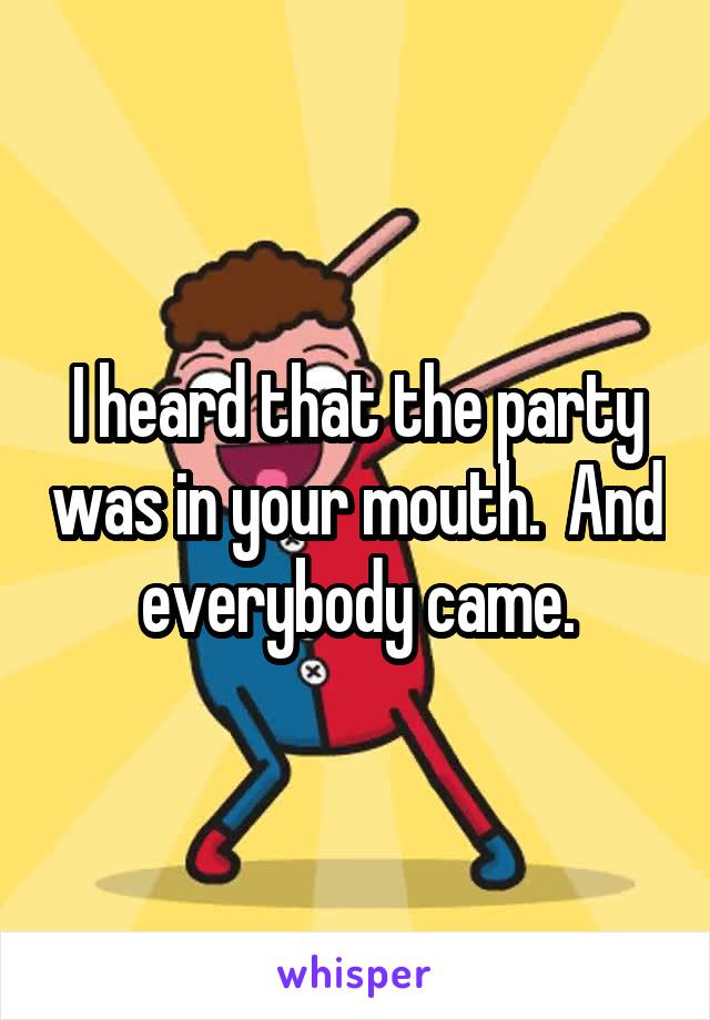 I heard that the party was in your mouth.  And everybody came.