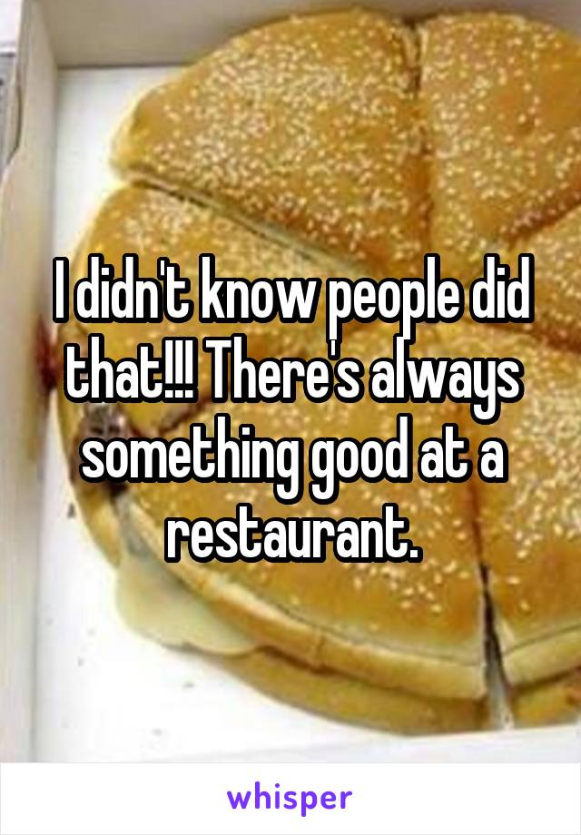 I didn't know people did that!!! There's always something good at a restaurant.