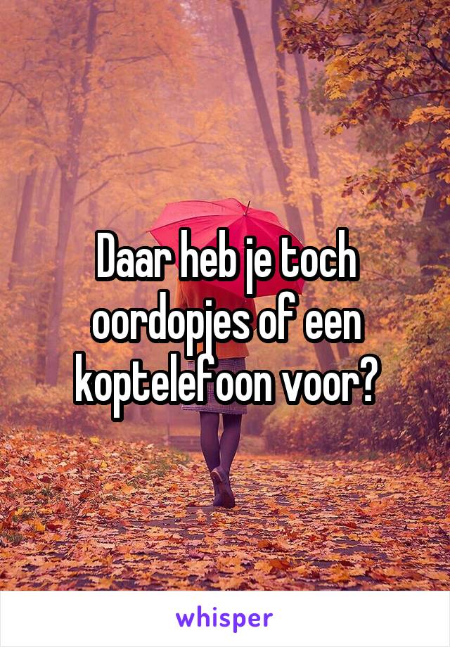 Daar heb je toch oordopjes of een koptelefoon voor?