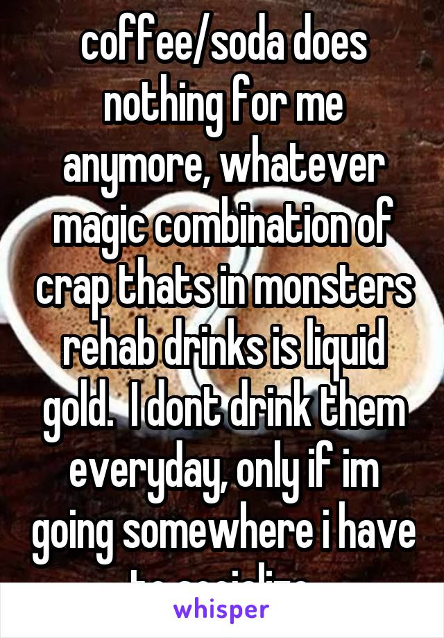 coffee/soda does nothing for me anymore, whatever magic combination of crap thats in monsters rehab drinks is liquid gold.  I dont drink them everyday, only if im going somewhere i have to socialize.