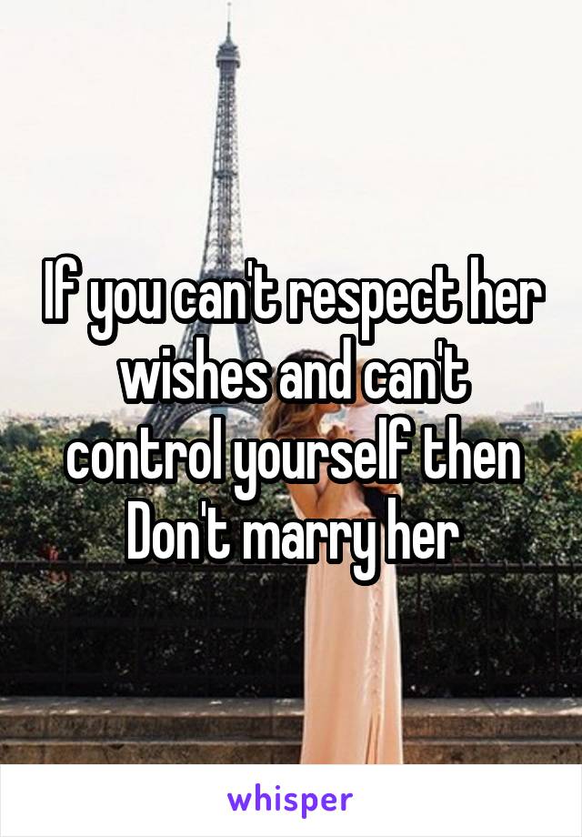 If you can't respect her wishes and can't control yourself then Don't marry her