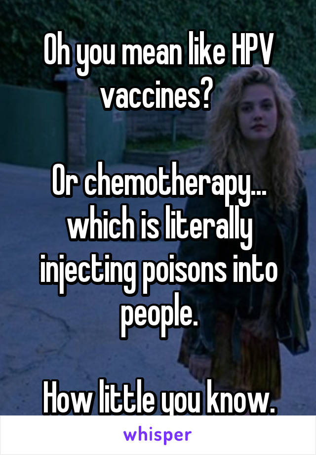 Oh you mean like HPV vaccines? 

Or chemotherapy... which is literally injecting poisons into people.

How little you know.