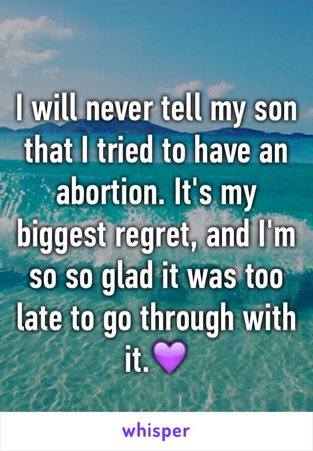I will never tell my son that I tried to have an abortion. It's my biggest regret, and I'm so so glad it was too late to go through with it.💜