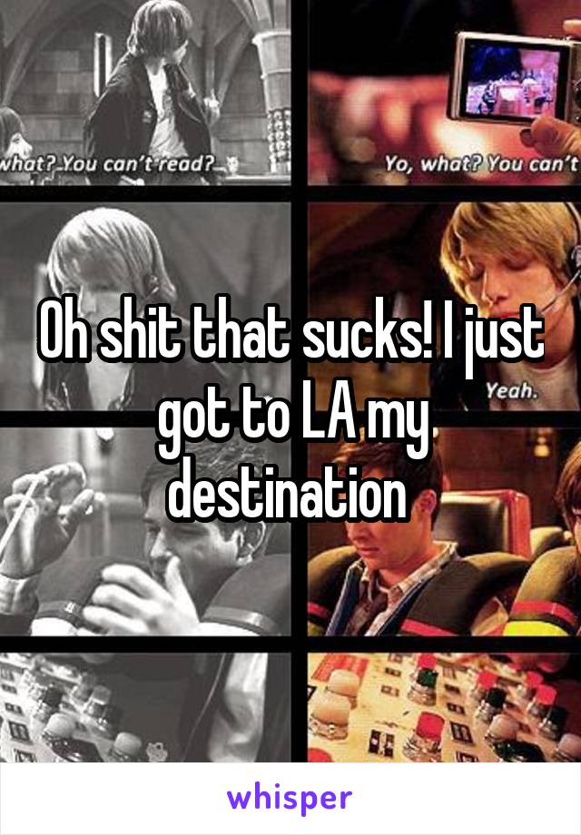 Oh shit that sucks! I just got to LA my destination 