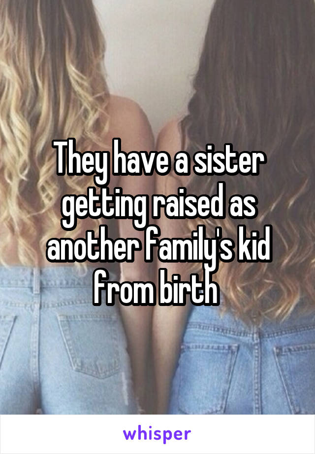 They have a sister getting raised as another family's kid from birth 