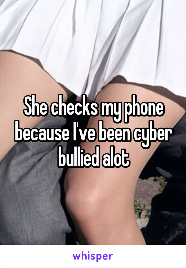 She checks my phone because I've been cyber bullied alot