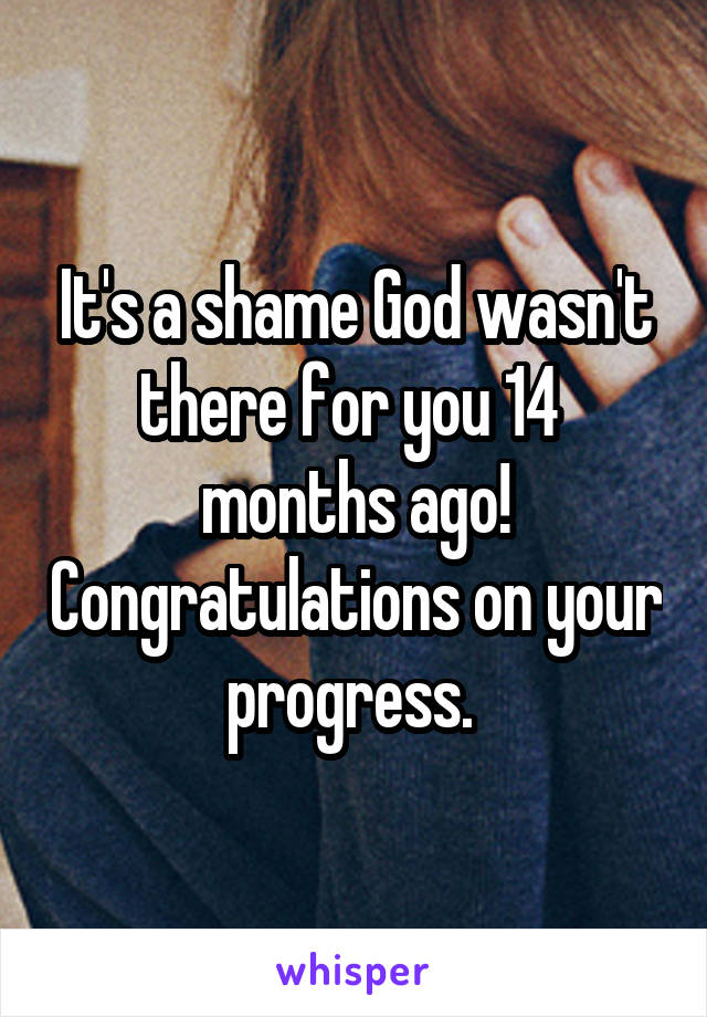 It's a shame God wasn't there for you 14  months ago! Congratulations on your progress. 