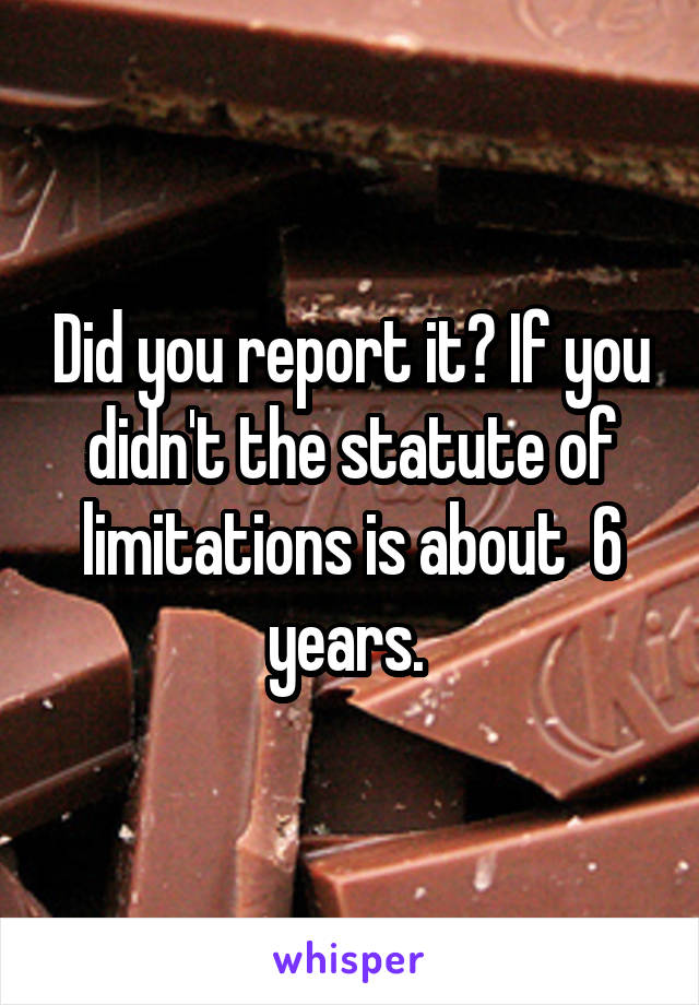 Did you report it? If you didn't the statute of limitations is about  6 years. 