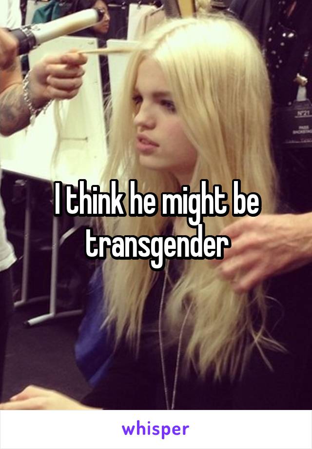 I think he might be transgender