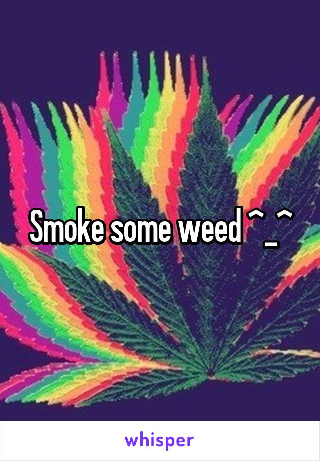 Smoke some weed ^_^