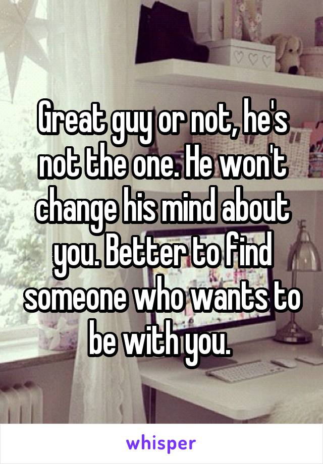 Great guy or not, he's not the one. He won't change his mind about you. Better to find someone who wants to be with you. 