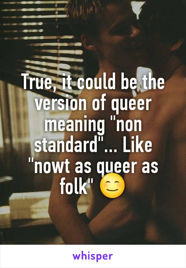 True, it could be the version of queer meaning "non standard"... Like "nowt as queer as folk" 😊