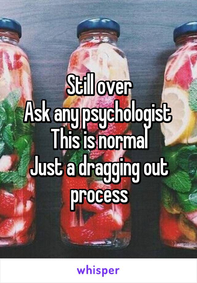 Still over
Ask any psychologist 
This is normal
Just a dragging out process