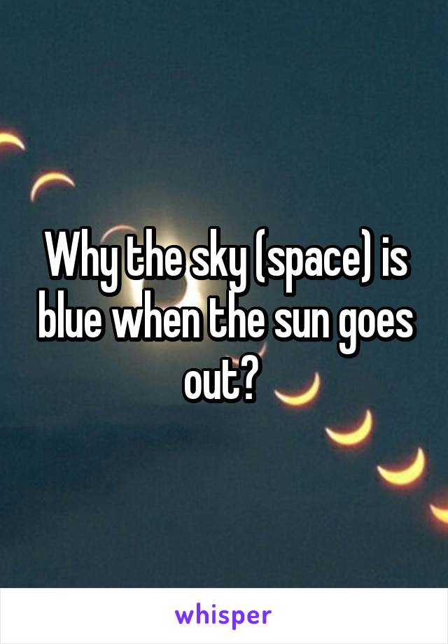 Why the sky (space) is blue when the sun goes out? 