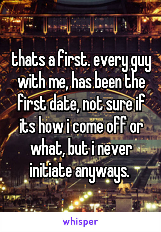 thats a first. every guy with me, has been the first date, not sure if its how i come off or what, but i never initiate anyways. 