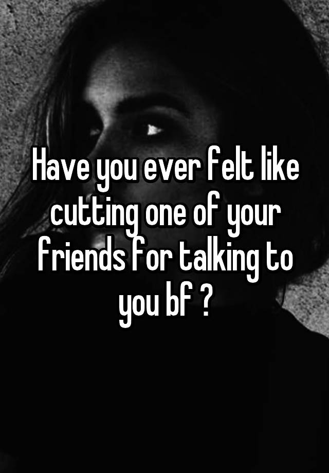 have-you-ever-felt-like-cutting-one-of-your-friends-for-talking-to-you-bf