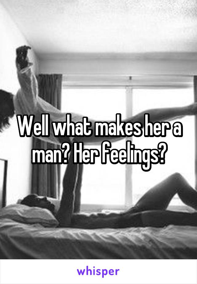 Well what makes her a man? Her feelings?