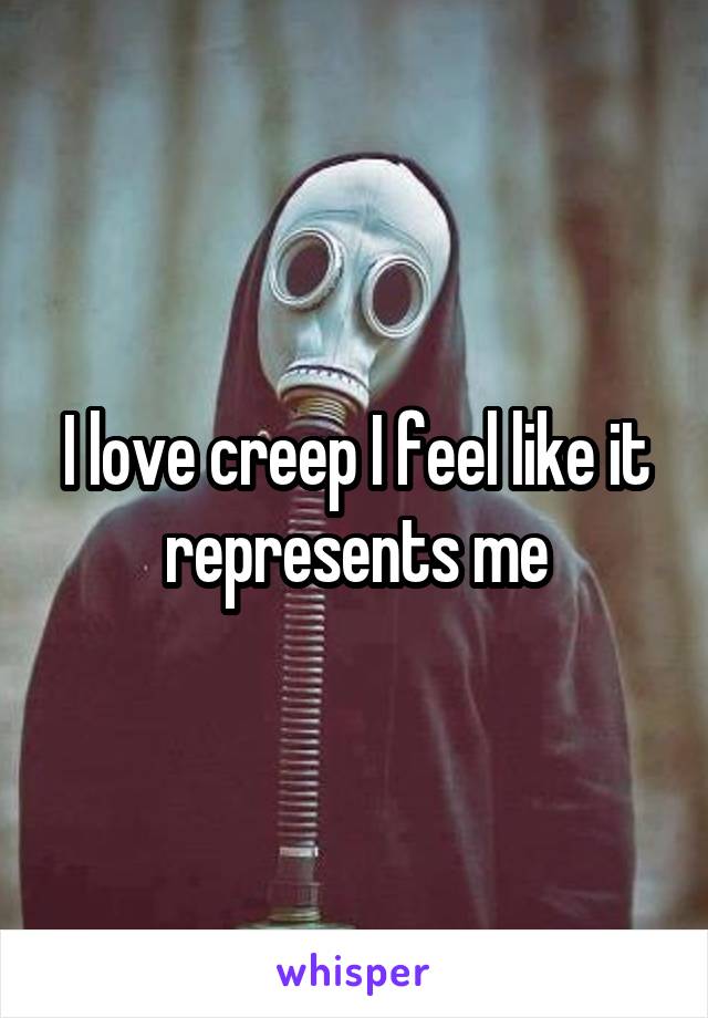 I love creep I feel like it represents me