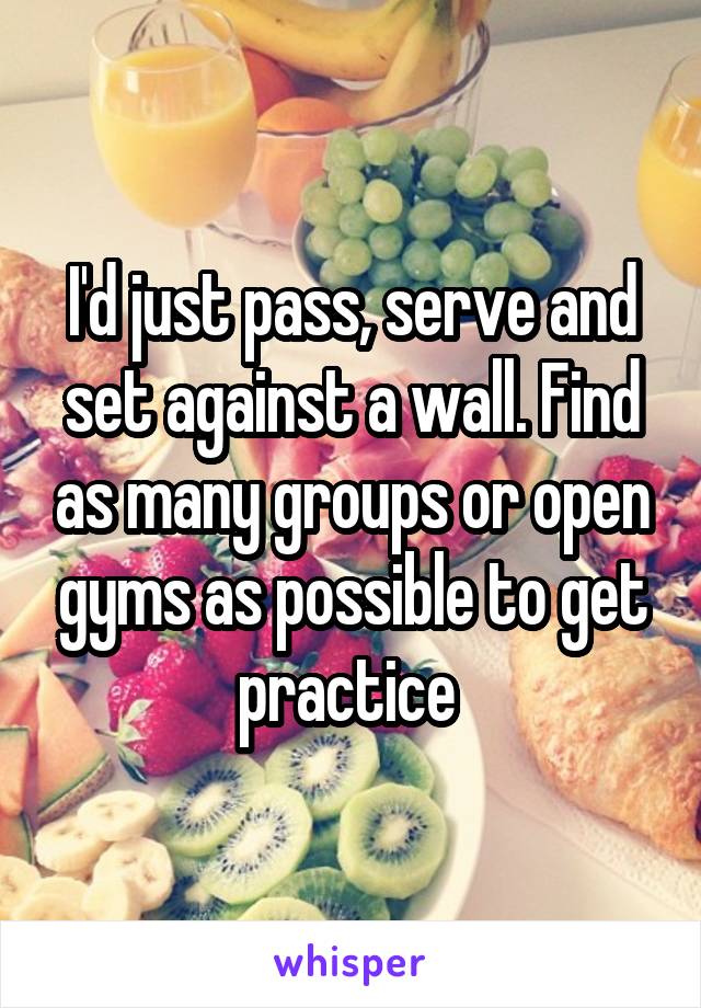 I'd just pass, serve and set against a wall. Find as many groups or open gyms as possible to get practice 