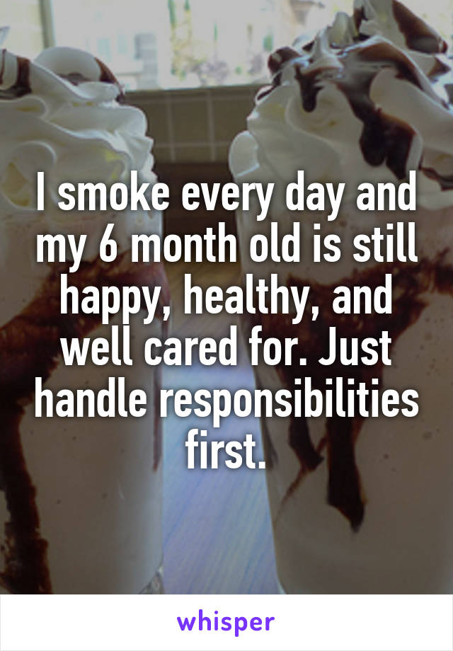 I smoke every day and my 6 month old is still happy, healthy, and well cared for. Just handle responsibilities first.