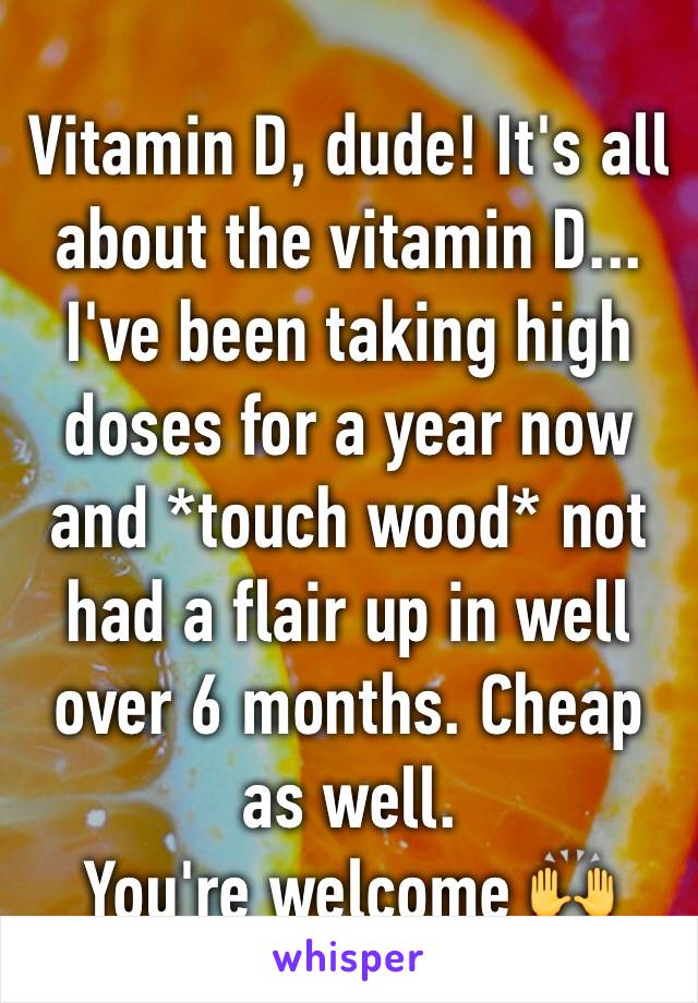 Vitamin D, dude! It's all about the vitamin D... I've been taking high doses for a year now and *touch wood* not had a flair up in well over 6 months. Cheap as well. 
You're welcome 🙌