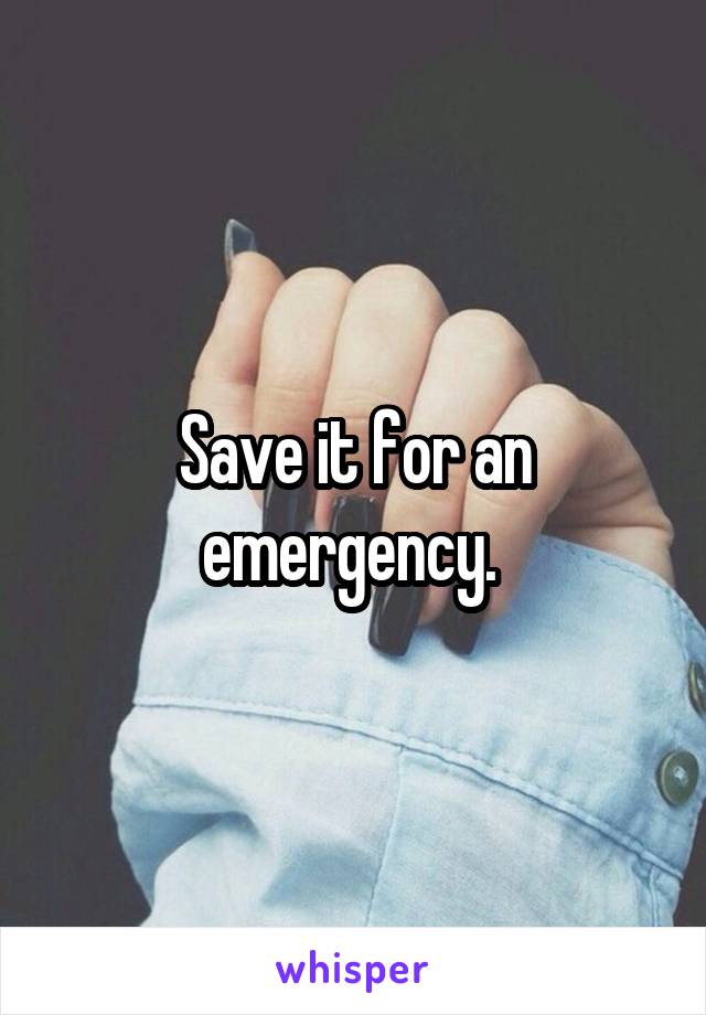 Save it for an emergency. 