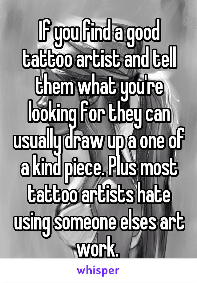 If you find a good tattoo artist and tell them what you're looking for they can usually draw up a one of a kind piece. Plus most tattoo artists hate using someone elses art work. 