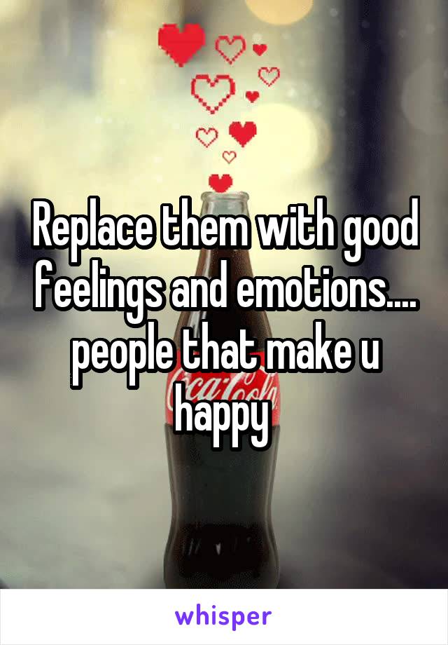 Replace them with good feelings and emotions.... people that make u happy 