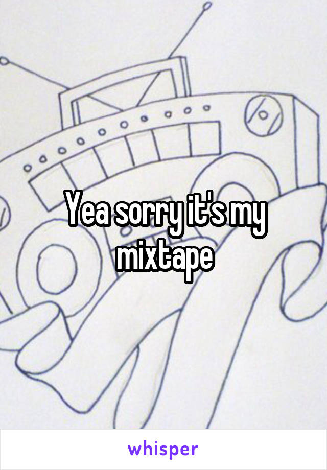 Yea sorry it's my mixtape